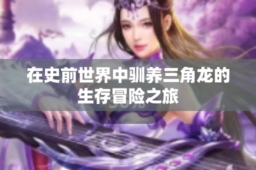 在史前世界中驯养三角龙的生存冒险之旅
