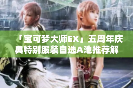 「宝可梦大师EX」五周年庆典特别服装自选A池推荐解析