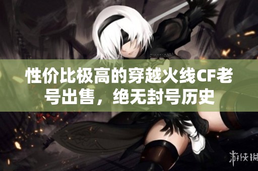 性价比极高的穿越火线CF老号出售，绝无封号历史
