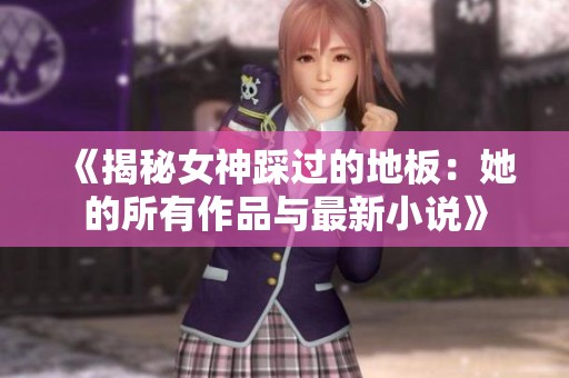 《揭秘女神踩过的地板：她的所有作品与最新小说》