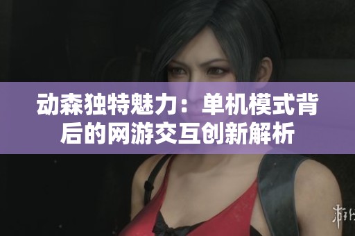 动森独特魅力：单机模式背后的网游交互创新解析