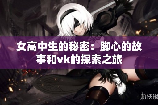 女高中生的秘密：脚心的故事和vk的探索之旅