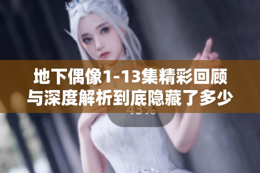 地下偶像1-13集精彩回顾与深度解析到底隐藏了多少秘密