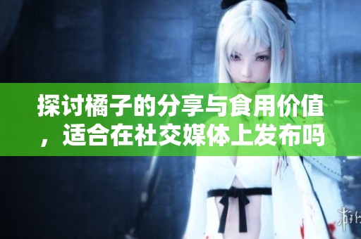 探讨橘子的分享与食用价值，适合在社交媒体上发布吗