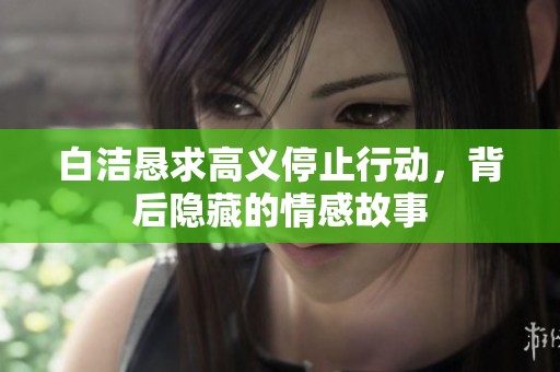 白洁恳求高义停止行动，背后隐藏的情感故事