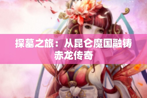 探墓之旅：从昆仑魔国融铸赤龙传奇