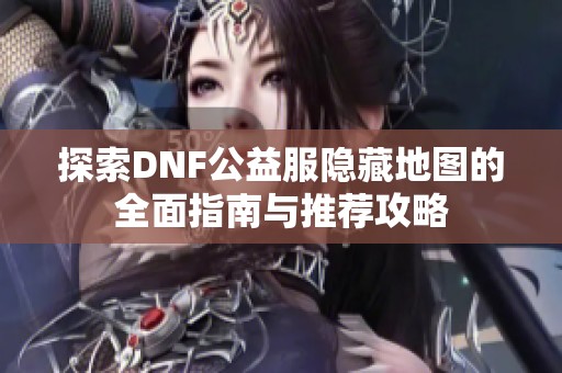 探索DNF公益服隐藏地图的全面指南与推荐攻略