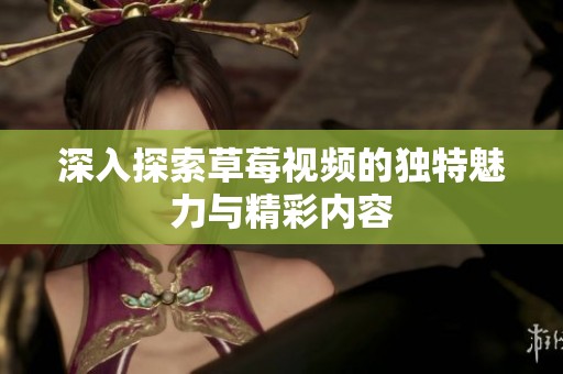 深入探索草莓视频的独特魅力与精彩内容