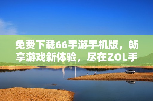 免费下载66手游手机版，畅享游戏新体验，尽在ZOL手机软件