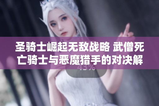 圣骑士崛起无敌战略 武僧死亡骑士与恶魔猎手的对决解析