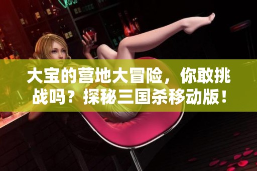 大宝的营地大冒险，你敢挑战吗？探秘三国杀移动版！