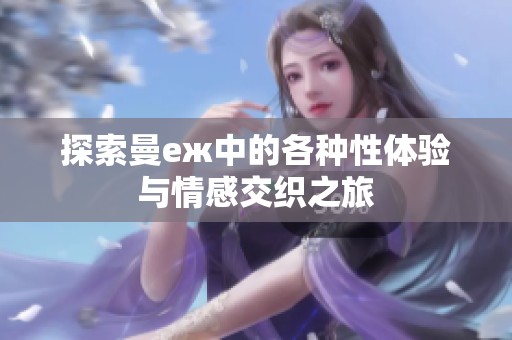 探索曼еж中的各种性体验与情感交织之旅