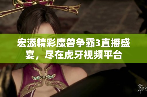 宏添精彩魔兽争霸3直播盛宴，尽在虎牙视频平台