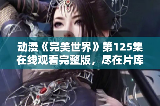 动漫《完美世界》第125集在线观看完整版，尽在片库网