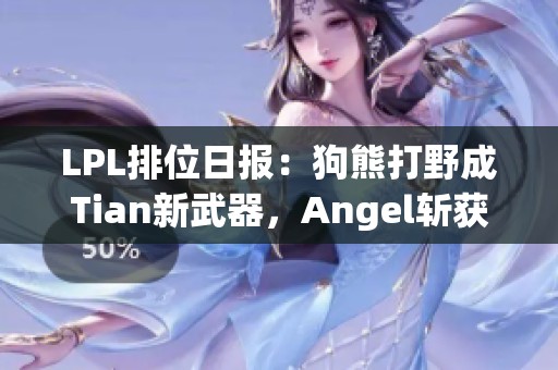 LPL排位日报：狗熊打野成Tian新武器，Angel斩获九连胜