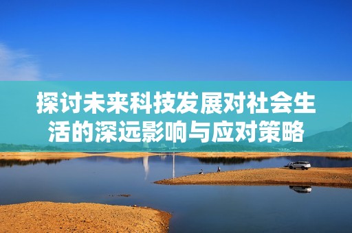 探讨未来科技发展对社会生活的深远影响与应对策略