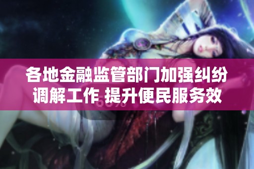 各地金融监管部门加强纠纷调解工作 提升便民服务效果