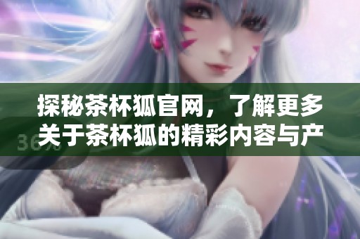 探秘茶杯狐官网，了解更多关于茶杯狐的精彩内容与产品