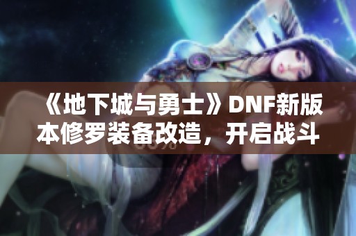 《地下城与勇士》DNF新版本修罗装备改造，开启战斗新时代