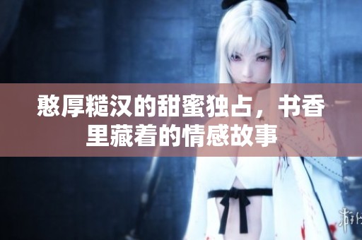 憨厚糙汉的甜蜜独占，书香里藏着的情感故事