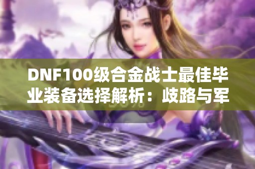 DNF100级合金战士最佳毕业装备选择解析：歧路与军神如何取舍