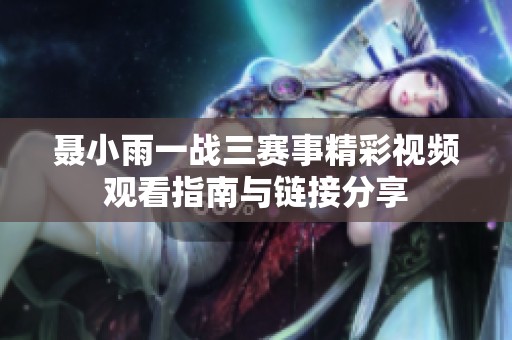 聂小雨一战三赛事精彩视频观看指南与链接分享