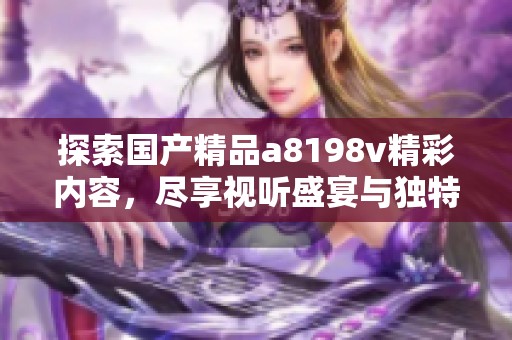 探索国产精品a8198v精彩内容，尽享视听盛宴与独特体验