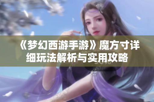 《梦幻西游手游》魔方寸详细玩法解析与实用攻略