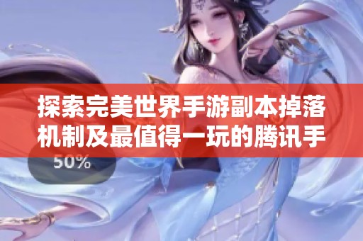 探索完美世界手游副本掉落机制及最值得一玩的腾讯手游推荐