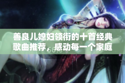 善良儿媳妇领衔的十首经典歌曲推荐，感动每一个家庭瞬间