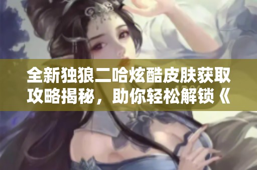 全新独狼二哈炫酷皮肤获取攻略揭秘，助你轻松解锁《王牌战士》！