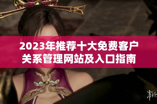 2023年推荐十大免费客户关系管理网站及入口指南
