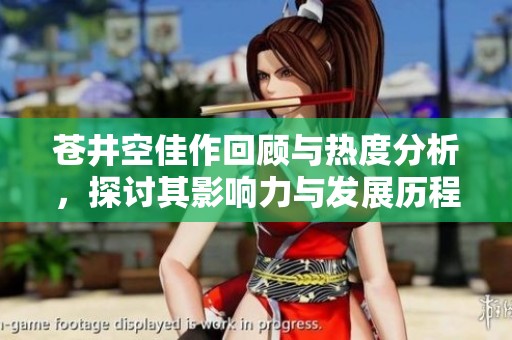 苍井空佳作回顾与热度分析，探讨其影响力与发展历程