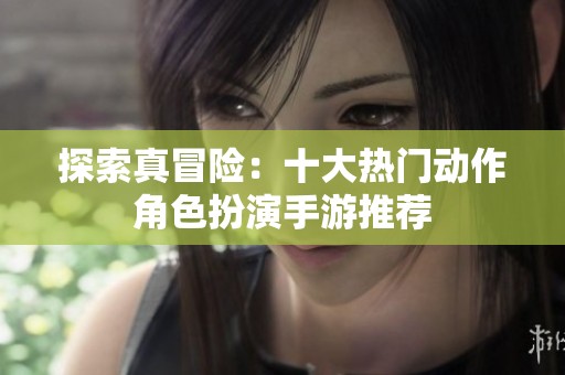 探索真冒险：十大热门动作角色扮演手游推荐
