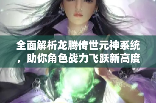 全面解析龙腾传世元神系统，助你角色战力飞跃新高度