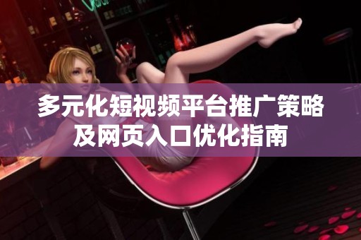 多元化短视频平台推广策略及网页入口优化指南