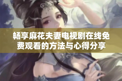 畅享麻花夫妻电视剧在线免费观看的方法与心得分享