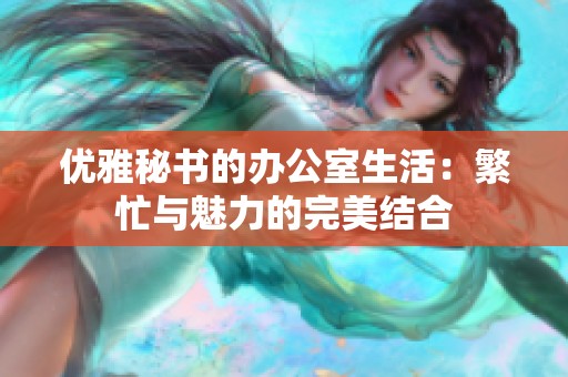 优雅秘书的办公室生活：繁忙与魅力的完美结合