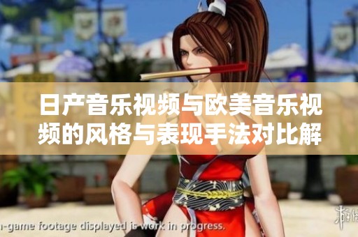 日产音乐视频与欧美音乐视频的风格与表现手法对比解析
