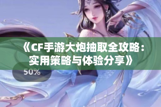 《CF手游大炮抽取全攻略：实用策略与体验分享》