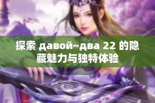 探索 давой~два 22 的隐藏魅力与独特体验