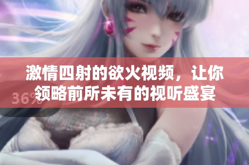 激情四射的欲火视频，让你领略前所未有的视听盛宴