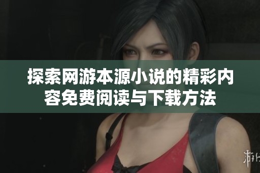 探索网游本源小说的精彩内容免费阅读与下载方法