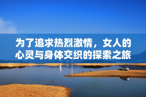 为了追求热烈激情，女人的心灵与身体交织的探索之旅