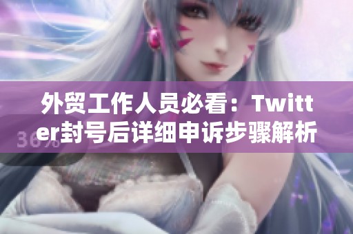 外贸工作人员必看：Twitter封号后详细申诉步骤解析