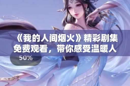 《我的人间烟火》精彩剧集免费观看，带你感受温暖人心的故事