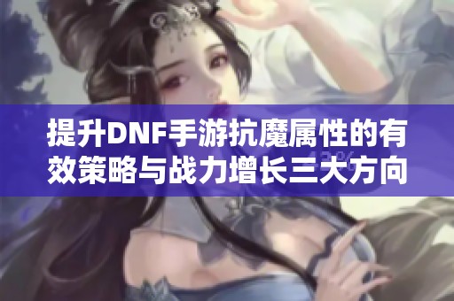 提升DNF手游抗魔属性的有效策略与战力增长三大方向分析
