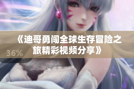 《迪哥勇闯全球生存冒险之旅精彩视频分享》