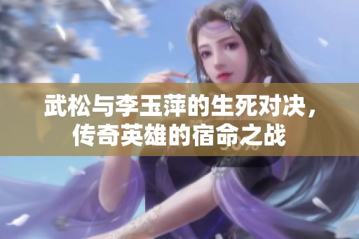 武松与李玉萍的生死对决，传奇英雄的宿命之战