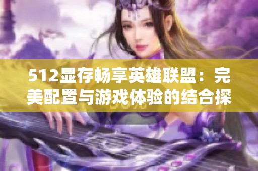 512显存畅享英雄联盟：完美配置与游戏体验的结合探讨